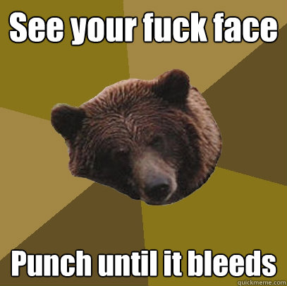 See your fuck face Punch until it bleeds  Lazy Bachelor Bear