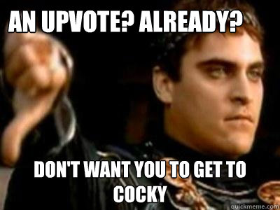An upvote? Already?  Don't want you to get to cocky   Downvoting Roman