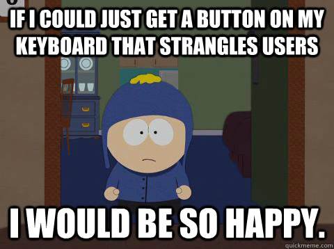 If i could just get a button on my keyboard that strangles users i would be so happy.  Craig would be so happy