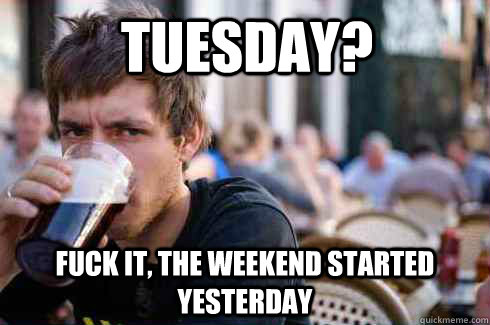Tuesday? Fuck it, the weekend started yesterday  Lazy College Senior