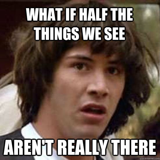 What if half the things we see aren't really there - What if half the things we see aren't really there  conspiracy keanu