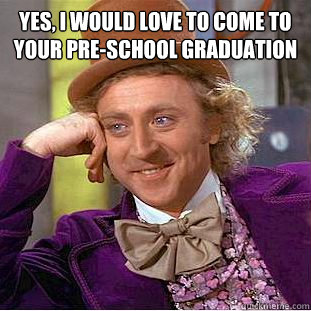 Yes, I would love to come to your pre-school graduation   Creepy Wonka