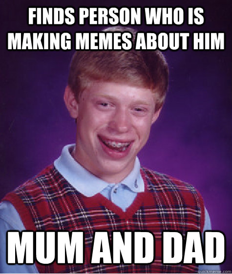 Finds person who is making memes about him mum and dad  Bad Luck Brian