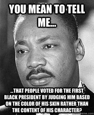 You mean to tell me... ...That people voted for the first black president by judging him based on the color of his skin rather than the content of his character? - You mean to tell me... ...That people voted for the first black president by judging him based on the color of his skin rather than the content of his character?  Martin Luther King
