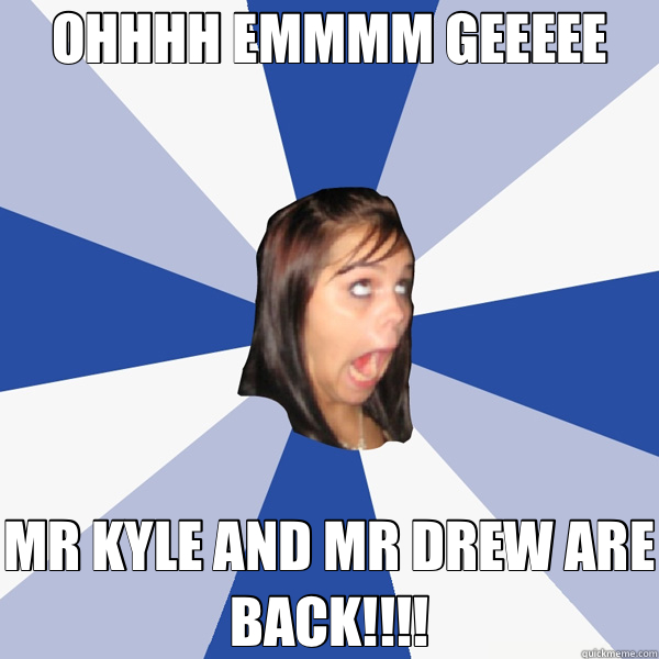 OHHHH EMMMM GEEEEE MR KYLE AND MR DREW ARE BACK!!!!  Annoying Facebook Girl