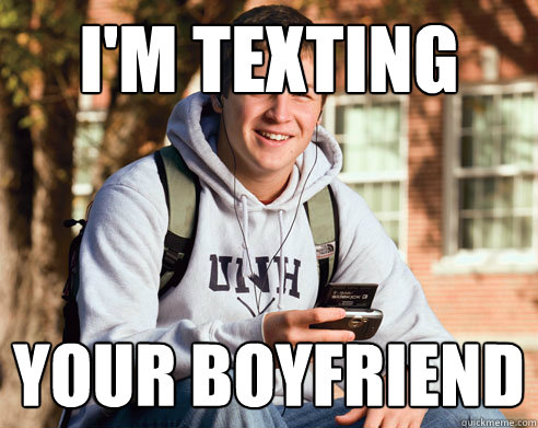 I'm texting your boyfriend  College Freshman