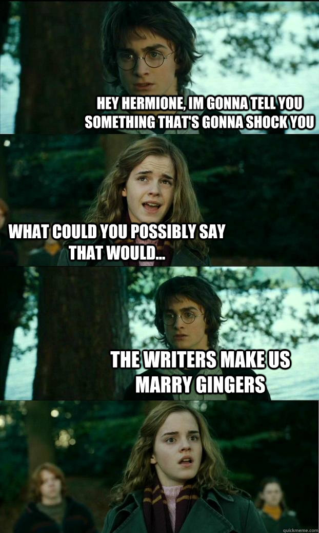 Hey hermione, im gonna tell you something that's gonna shock you what could you possibly say that would... The writers make us marry gingers  Horny Harry