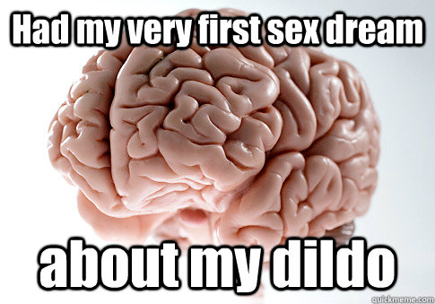 Had my very first sex dream about my dildo  - Had my very first sex dream about my dildo   Scumbag Brain