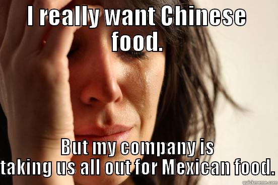 I REALLY WANT CHINESE FOOD. BUT MY COMPANY IS TAKING US ALL OUT FOR MEXICAN FOOD. First World Problems