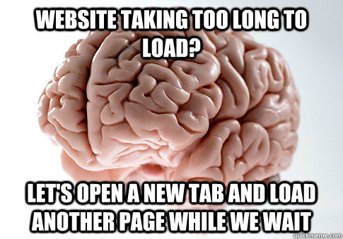 Website taking too long to load? Let's open a new tab and load another page while we wait  Scumbag Brain