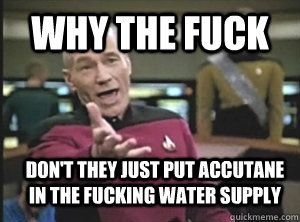 Why the fuck don't they just put accutane in the fucking water supply  Annoyed Picardutmmediumreferral