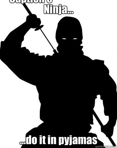Ninja... ...do it in pyjamas Caption 3 goes here  Deceptive Ninja