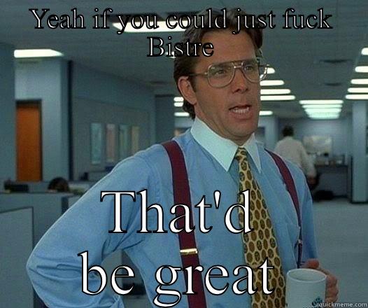 YEAH IF YOU COULD JUST FUCK BISTRE THAT'D BE GREAT Office Space Lumbergh