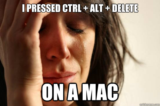 I pressed CTRL + ALT + Delete on a mac  First World Problems
