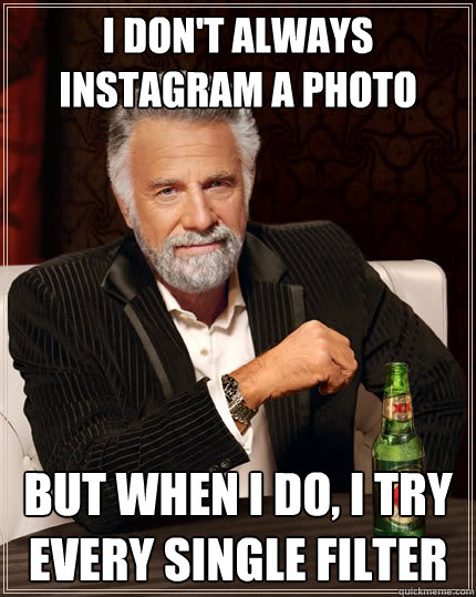 I don't always instagram a photo But when I do, I try every single filter  The Most Interesting Man In The World