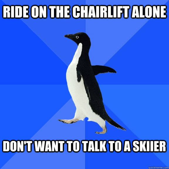 ride on the chairlift alone  don't want to talk to a skiier   Socially Awkward Penguin