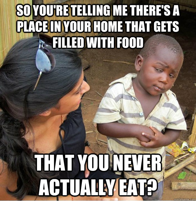So you're telling me there's a place in your home that gets filled with food that you never actually eat?  Skeptical Third World Kid