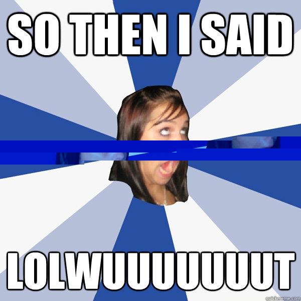 So then I said LOLWUUUUUUUT  Annoying Facebook Girl