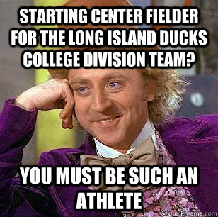starting center fielder for the Long Island Ducks college division team? You must be such an athlete  Condescending Wonka