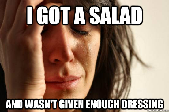 I got a salad And wasn't given enough dressing  First World Problems