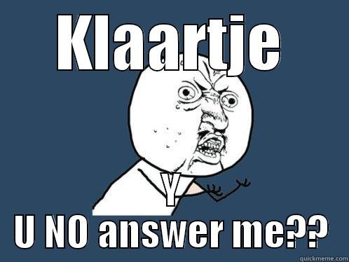 KLAARTJE Y U NO ANSWER ME?? Y U No