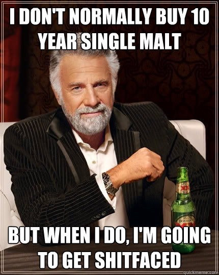 I don't normally buy 10 year single malt But when I do, I'm going to get shitfaced  The Most Interesting Man In The World