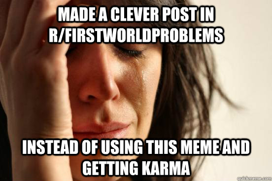 made a clever post in r/firstworldproblems instead of using this meme and getting karma  First World Problems