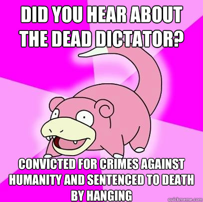 Did you hear about the dead dictator?  Convicted for crimes against humanity and sentenced to death by hanging  Slowpoke