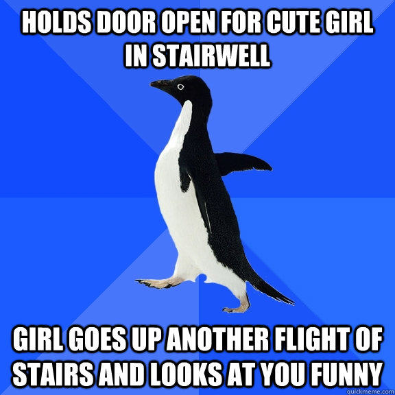 Holds door open for cute girl in stairwell Girl goes up another flight of stairs and looks at you funny  Socially Awkward Penguin