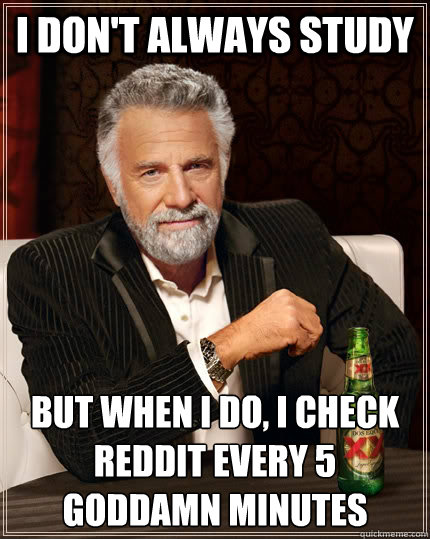 I don't always study but when I do, i check reddit every 5 goddamn minutes  The Most Interesting Man In The World