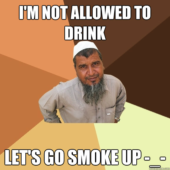 I'm not allowed to drink let's go smoke up -_-  Ordinary Muslim Man