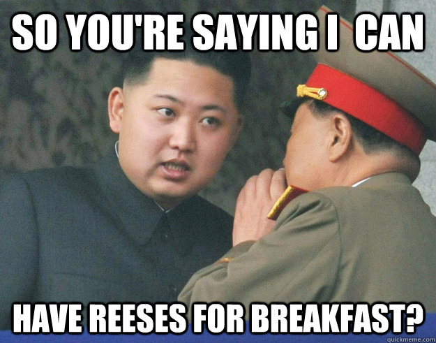 So you're saying I  can  have reeses for breakfast? - So you're saying I  can  have reeses for breakfast?  Hungry Kim Jong Un