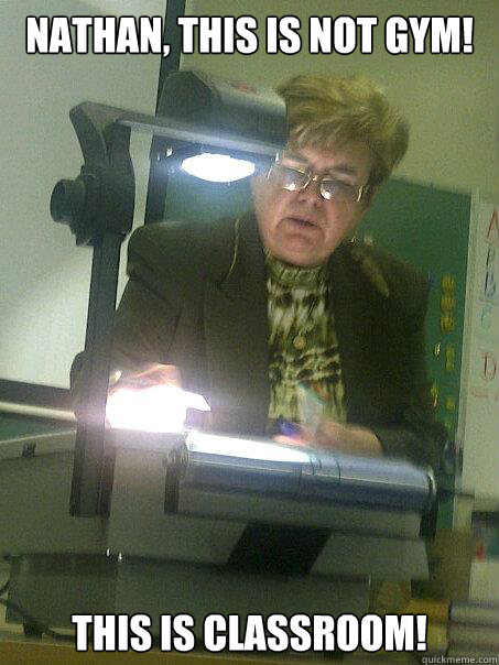 NATHAN, This is not gym! THIS IS CLASSROOM!  