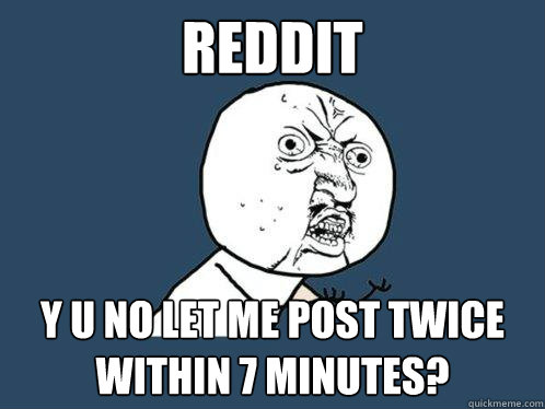 Reddit y u no let me post twice within 7 minutes?  Y U No