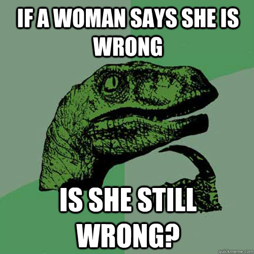 If a woman says she is wrong is she still wrong? - If a woman says she is wrong is she still wrong?  Philosoraptor