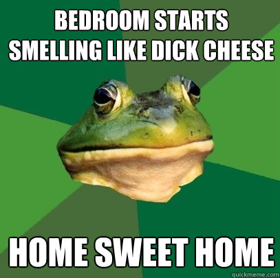 bedroom starts smelling like dick cheese home sweet home  Foul Bachelor Frog