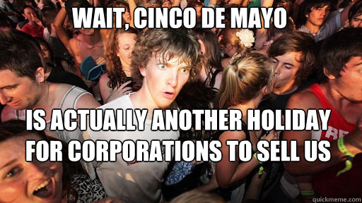 Wait, Cinco de Mayo is actually another holiday for corporations to sell us more shit we dont need  Sudden Clarity Clarence