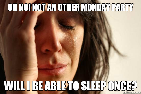 Oh no! Not an other monday party Will I be able to sleep once?  First World Problems