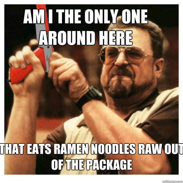 Am i the only one around here That eats ramen noodles raw out of the package  - Am i the only one around here That eats ramen noodles raw out of the package   John Goodman