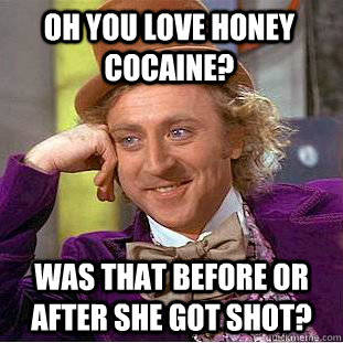 oh you love honey cocaine? was that before or after she got shot?  Condescending Wonka