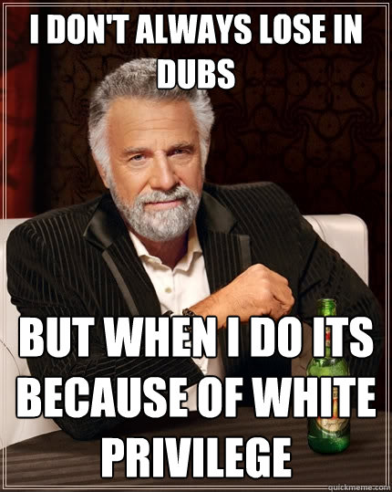 I Don't always lose in dubs but when i do its because of white privilege  The Most Interesting Man In The World