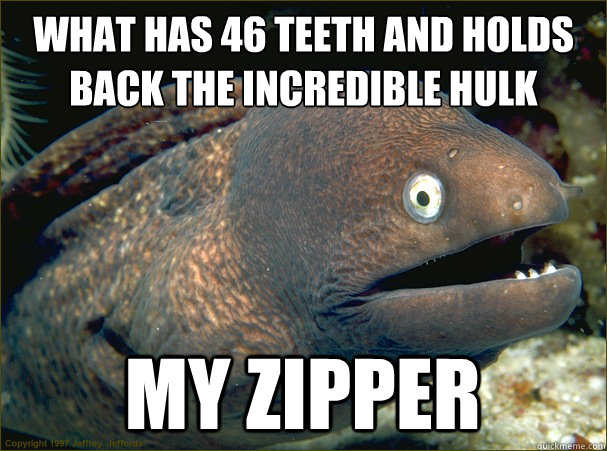 What has 46 teeth and holds back the INcredible Hulk My zipper - What has 46 teeth and holds back the INcredible Hulk My zipper  Bad Joke Eel
