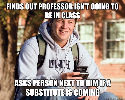 Finds out professor isn't going to be in class Asks person next to him if a substitute is coming  College Freshman