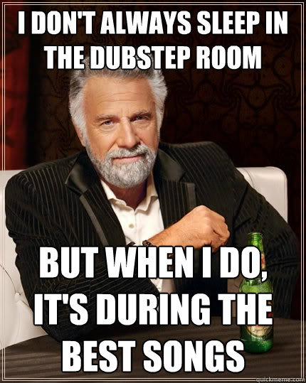 I don't always sleep in the dubstep room But when I do, it's during the best songs  The Most Interesting Man In The World