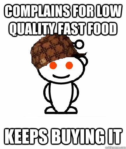 Complains for low quality fast food Keeps buying it  Scumbag Redditor