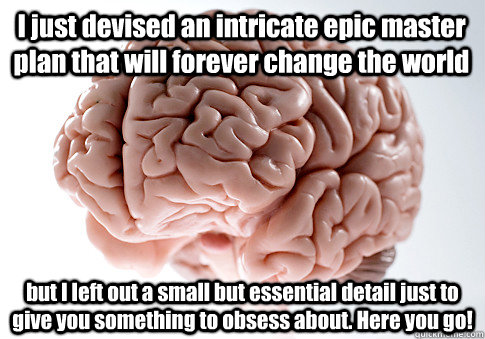 I just devised an intricate epic master plan that will forever change the world but I left out a small but essential detail just to give you something to obsess about. Here you go!  Scumbag Brain