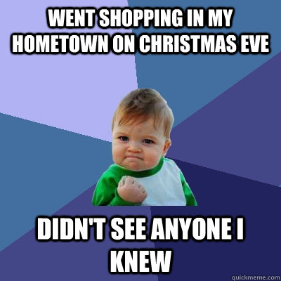 went shopping in my hometown on Christmas eve didn't see anyone i knew  Success Kid