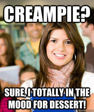 creampie? Sure, I totally in the mood for dessert!  Sheltered College Freshman