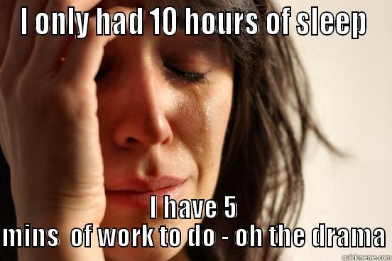 I ONLY HAD 10 HOURS OF SLEEP I HAVE 5 MINS  OF WORK TO DO - OH THE DRAMA First World Problems