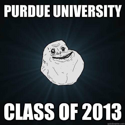 PURDUE UNIVERSITY CLASS OF 2013  Forever Alone